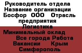 Руководитель отдела › Название организации ­ Босфор, ООО › Отрасль предприятия ­ Логистика › Минимальный оклад ­ 35 000 - Все города Работа » Вакансии   . Крым,Симферополь